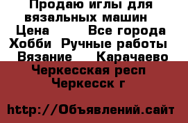 Продаю иглы для вязальных машин › Цена ­ 15 - Все города Хобби. Ручные работы » Вязание   . Карачаево-Черкесская респ.,Черкесск г.